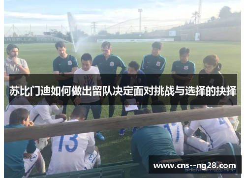 苏比门迪如何做出留队决定面对挑战与选择的抉择