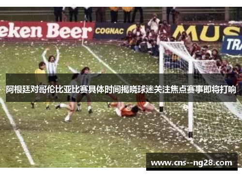 阿根廷对哥伦比亚比赛具体时间揭晓球迷关注焦点赛事即将打响 阿根廷对哥伦比亚比赛具体时间揭晓球迷关注焦点赛事即将打响