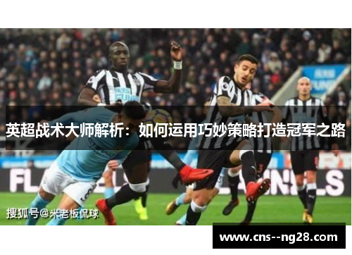 英超战术大师解析:如何运用巧妙策略打造冠军之路 英超战术大师解析:如何运用巧妙策略打造冠军之路