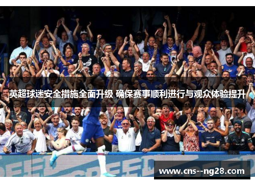 英超球迷安全措施全面升级 确保赛事顺利进行与观众体验提升 英超球迷安全措施全面升级 确保赛事顺利进行与观众体验提升