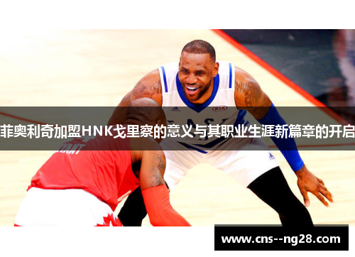 菲奥利奇加盟HNK戈里察的意义与其职业生涯新篇章的开启