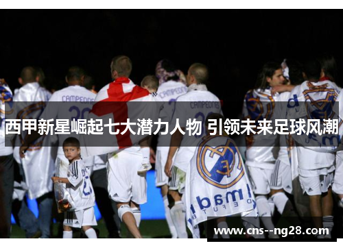 西甲新星崛起七大潜力人物 引领未来足球风潮