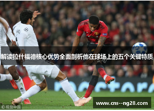 解读拉什福德核心优势全面剖析他在球场上的五个关键特质