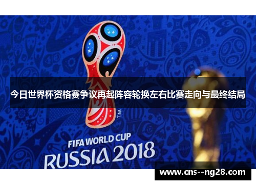 今日世界杯资格赛争议再起阵容轮换左右比赛走向与最终结局 今日世界杯资格赛争议再起阵容轮换左右比赛走向与最终结局