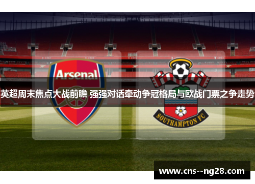 英超周末焦点大战前瞻 强强对话牵动争冠格局与欧战门票之争走势 英超周末焦点大战前瞻 强强对话牵动争冠格局与欧战门票之争走势