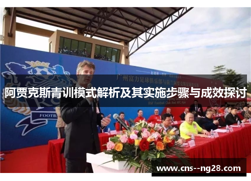 阿贾克斯青训模式解析及其实施步骤与成效探讨 阿贾克斯青训模式解析及其实施步骤与成效探讨