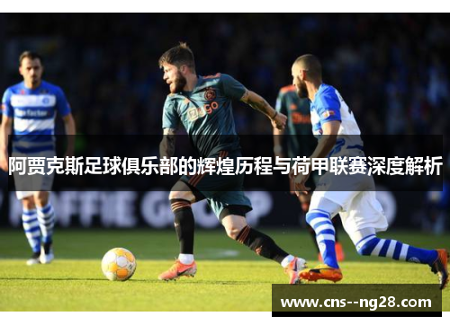 阿贾克斯足球俱乐部的辉煌历程与荷甲联赛深度解析
