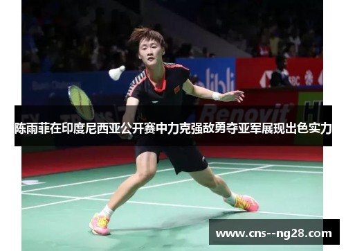 陈雨菲在印度尼西亚公开赛中力克强敌勇夺亚军展现出色实力
