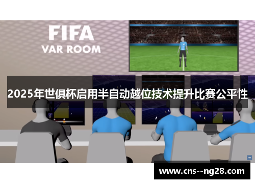 2025年世俱杯启用半自动越位技术提升比赛公平性 2025年世俱杯启用半自动越位技术提升比赛公平性