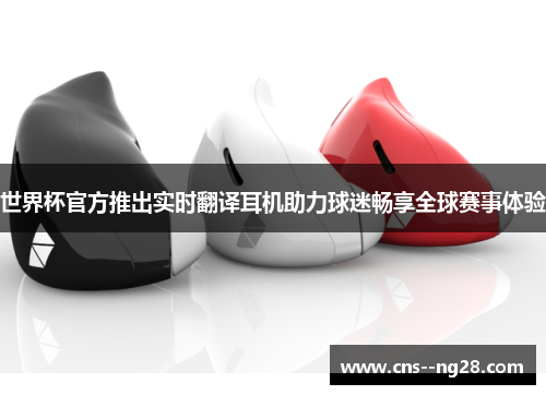 世界杯官方推出实时翻译耳机助力球迷畅享全球赛事体验