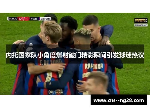 内托国家队小角度爆射破门精彩瞬间引发球迷热议