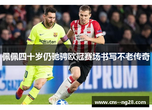 佩佩四十岁仍驰骋欧冠赛场书写不老传奇 佩佩四十岁仍驰骋欧冠赛场书写不老传奇