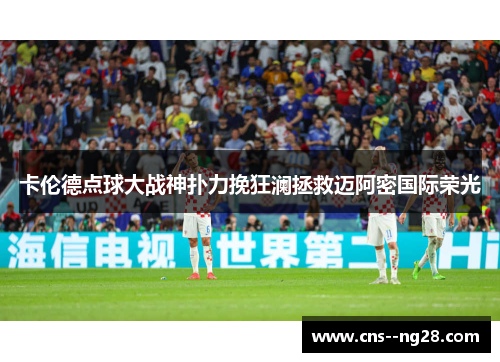 卡伦德点球大战神扑力挽狂澜拯救迈阿密国际荣光 卡伦德点球大战神扑力挽狂澜拯救迈阿密国际荣光