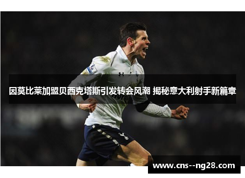 因莫比莱加盟贝西克塔斯引发转会风潮 揭秘意大利射手新篇章