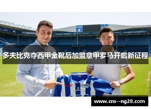 多夫比克夺西甲金靴后加盟意甲罗马开启新征程 多夫比克夺西甲金靴后加盟意甲罗马开启新征程