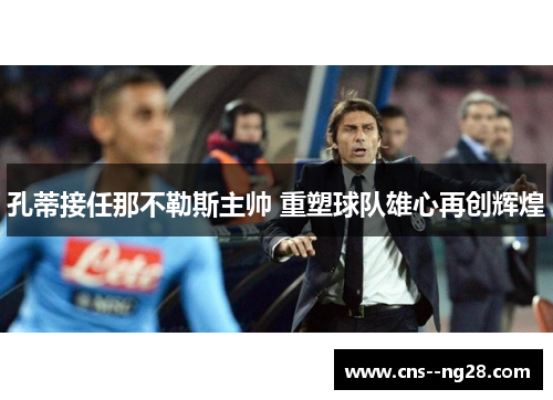 孔蒂接任那不勒斯主帅 重塑球队雄心再创辉煌