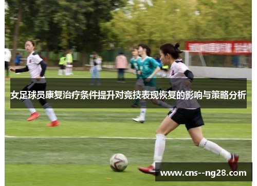女足球员康复治疗条件提升对竞技表现恢复的影响与策略分析 女足球员康复治疗条件提升对竞技表现恢复的影响与策略分析