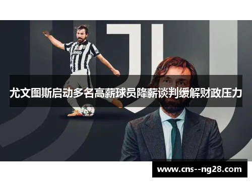 尤文图斯启动多名高薪球员降薪谈判缓解财政压力 尤文图斯启动多名高薪球员降薪谈判缓解财政压力