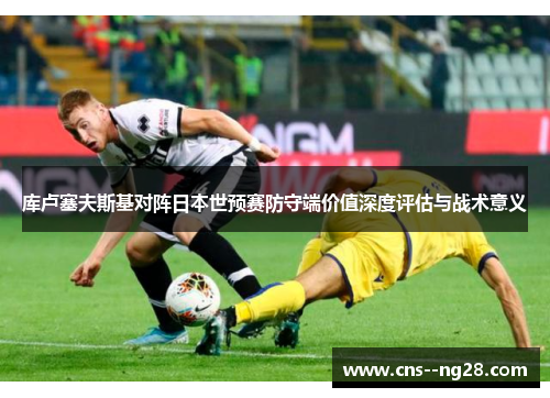 库卢塞夫斯基对阵日本世预赛防守端价值深度评估与战术意义 库卢塞夫斯基对阵日本世预赛防守端价值深度评估与战术意义