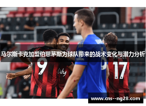 马尔斯卡克加盟伯恩茅斯为球队带来的战术变化与潜力分析 马尔斯卡克加盟伯恩茅斯为球队带来的战术变化与潜力分析
