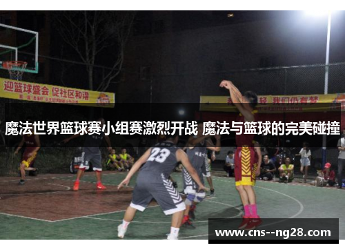 魔法世界篮球赛小组赛激烈开战 魔法与篮球的完美碰撞 魔法世界篮球赛小组赛激烈开战 魔法与篮球的完美碰撞
