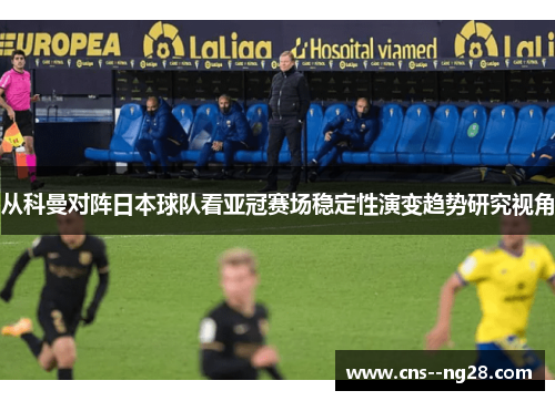 从科曼对阵日本球队看亚冠赛场稳定性演变趋势研究视角 从科曼对阵日本球队看亚冠赛场稳定性演变趋势研究视角