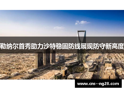 勒纳尔首秀助力沙特稳固防线展现防守新高度 勒纳尔首秀助力沙特稳固防线展现防守新高度