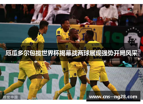 厄瓜多尔包揽世界杯揭幕战两球展现强势开局风采 厄瓜多尔包揽世界杯揭幕战两球展现强势开局风采