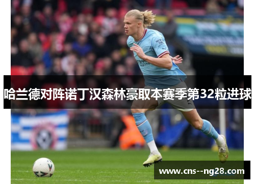 哈兰德对阵诺丁汉森林豪取本赛季第32粒进球 哈兰德对阵诺丁汉森林豪取本赛季第32粒进球