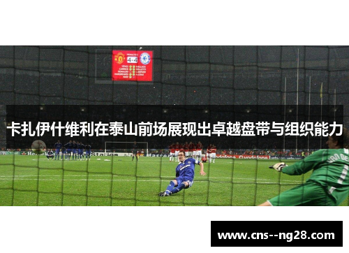 卡扎伊什维利在泰山前场展现出卓越盘带与组织能力 卡扎伊什维利在泰山前场展现出卓越盘带与组织能力