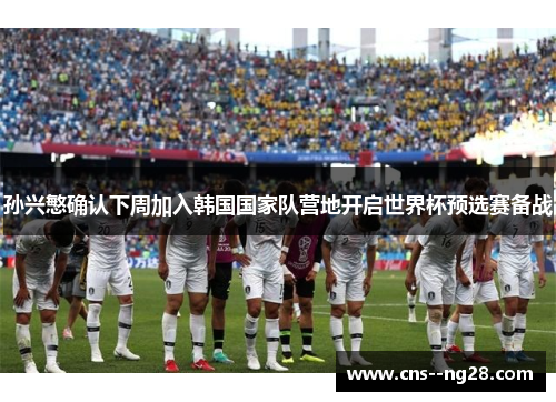 孙兴慜确认下周加入韩国国家队营地开启世界杯预选赛备战