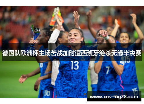 德国队欧洲杯主场苦战加时遭西班牙绝杀无缘半决赛 德国队欧洲杯主场苦战加时遭西班牙绝杀无缘半决赛