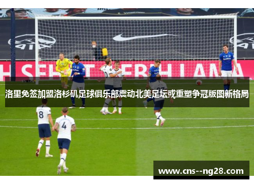 洛里免签加盟洛杉矶足球俱乐部震动北美足坛或重塑争冠版图新格局 洛里免签加盟洛杉矶足球俱乐部震动北美足坛或重塑争冠版图新格局