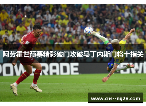 阿劳霍世预赛精彩破门攻破马丁内斯门将十指关 阿劳霍世预赛精彩破门攻破马丁内斯门将十指关
