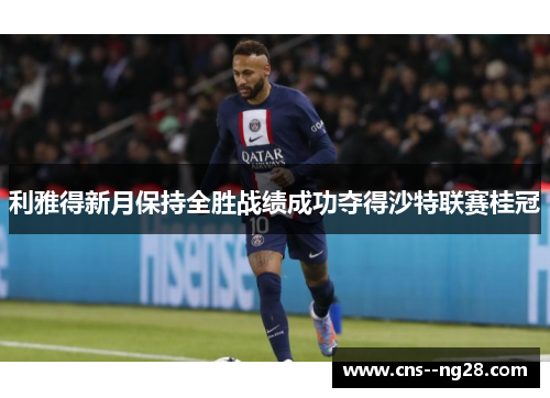 利雅得新月保持全胜战绩成功夺得沙特联赛桂冠 利雅得新月保持全胜战绩成功夺得沙特联赛桂冠