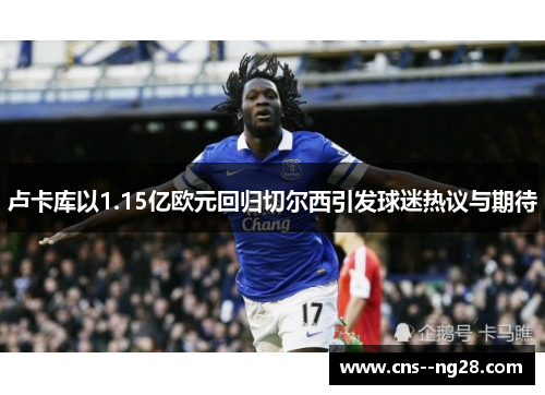 卢卡库以1.15亿欧元回归切尔西引发球迷热议与期待 卢卡库以1.15亿欧元回归切尔西引发球迷热议与期待