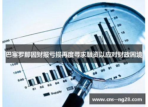 巴塞罗那因财报亏损再度寻求融资以应对财政困境 巴塞罗那因财报亏损再度寻求融资以应对财政困境