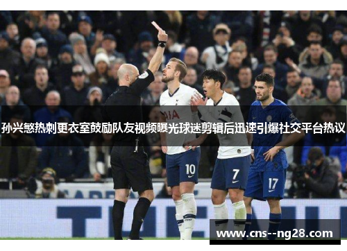 孙兴慜热刺更衣室鼓励队友视频曝光球迷剪辑后迅速引爆社交平台热议