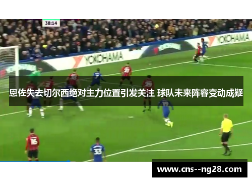 恩佐失去切尔西绝对主力位置引发关注 球队未来阵容变动成疑 恩佐失去切尔西绝对主力位置引发关注 球队未来阵容变动成疑