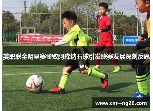 美职联全明星赛惨败阿森纳五球引发联赛发展深刻反思 美职联全明星赛惨败阿森纳五球引发联赛发展深刻反思