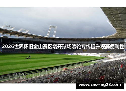 2026世界杯旧金山赛区增开球场渡轮专线提升观赛便利性 2026世界杯旧金山赛区增开球场渡轮专线提升观赛便利性