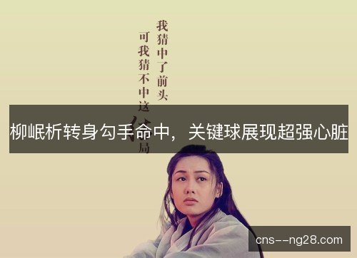 柳岷析转身勾手命中，关键球展现超强心脏
